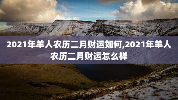 2021年羊人农历二月财运如何,2021年羊人农历二月财运怎么样