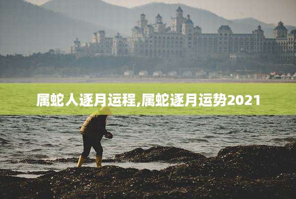 属蛇人逐月运程,属蛇逐月运势2021