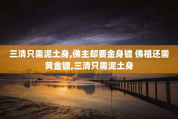 三清只需泥土身,佛主却要金身镀 佛祖还需黄金镀,三清只需泥土身