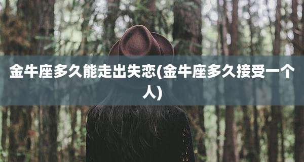 金牛座多久能走出失恋(金牛座多久接受一个人)