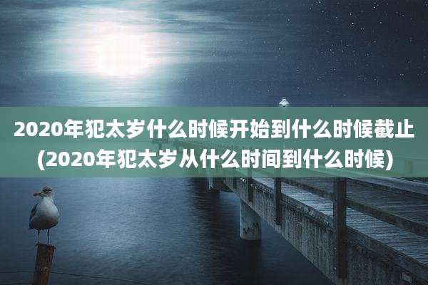 2020年犯太岁什么时候开始到什么时候截止(2020年犯太岁从什么时间到什么时候)