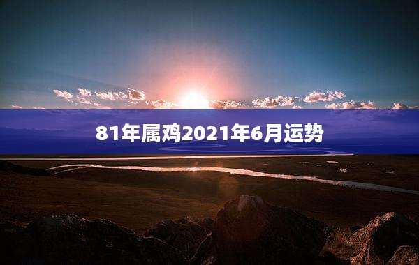 81年属鸡2021年6月运势