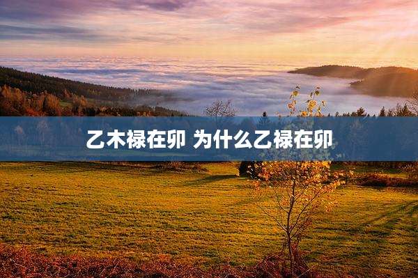 乙木禄在卯 为什么乙禄在卯