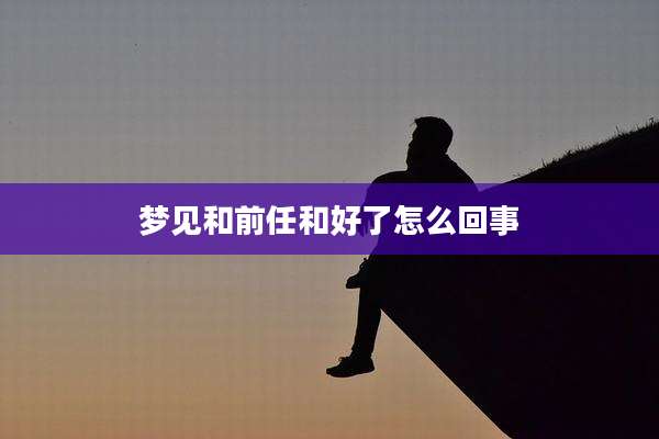 梦见和前任和好了怎么回事