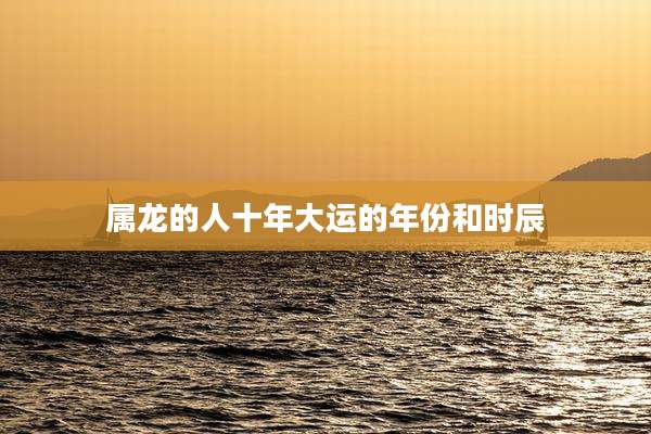 属龙的人十年大运的年份和时辰