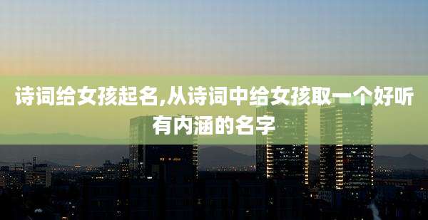 诗词给女孩起名,从诗词中给女孩取一个好听有内涵的名字