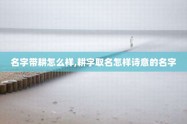 名字带耕怎么样,耕字取名怎样诗意的名字