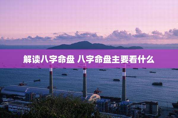 解读八字命盘 八字命盘主要看什么