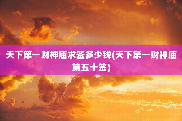 天下第一财神庙求签多少钱(天下第一财神庙第五十签)