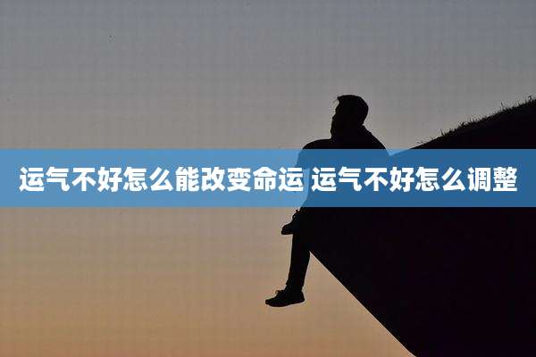 运气不好怎么能改变命运 运气不好怎么调整