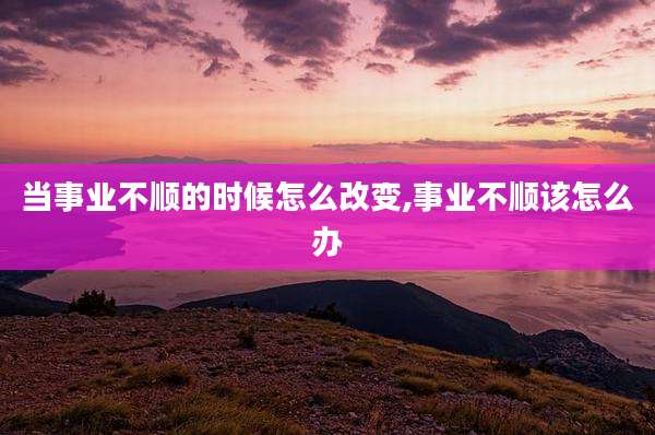 当事业不顺的时候怎么改变,事业不顺该怎么办