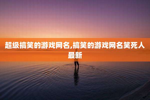 超级搞笑的游戏网名,搞笑的游戏网名笑死人最新