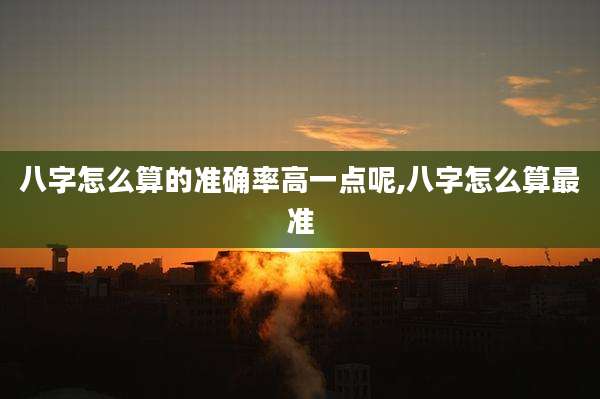 八字怎么算的准确率高一点呢,八字怎么算最准