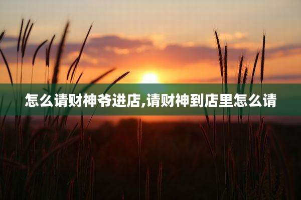 怎么请财神爷进店,请财神到店里怎么请
