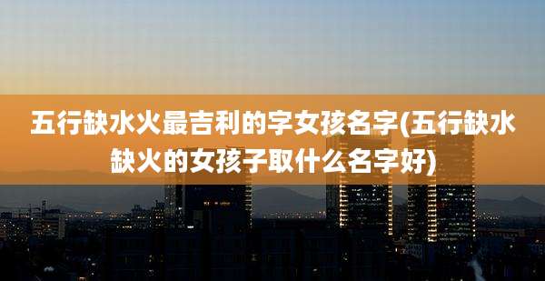 五行缺水火最吉利的字女孩名字(五行缺水缺火的女孩子取什么名字好)