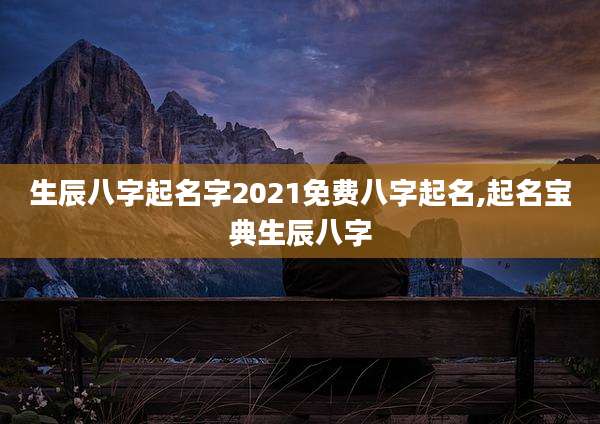 生辰八字起名字2021免费八字起名,起名宝典生辰八字