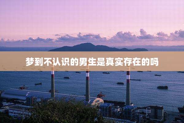 梦到不认识的男生是真实存在的吗