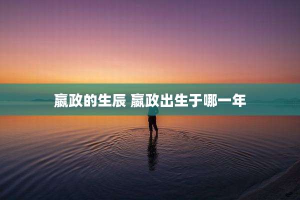 嬴政的生辰 嬴政出生于哪一年