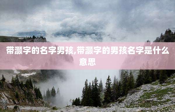 带灏字的名字男孩,带灏字的男孩名字是什么意思