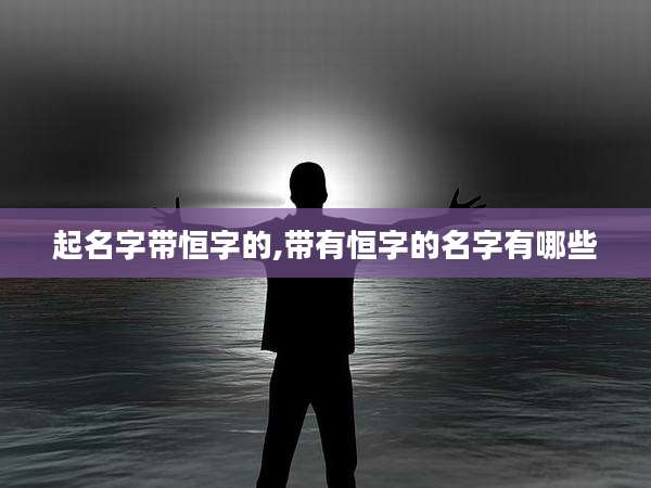 起名字带恒字的,带有恒字的名字有哪些