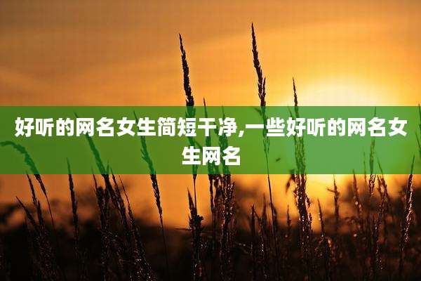 好听的网名女生简短干净,一些好听的网名女生网名