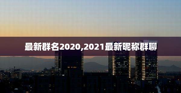 最新群名2020,2021最新昵称群聊