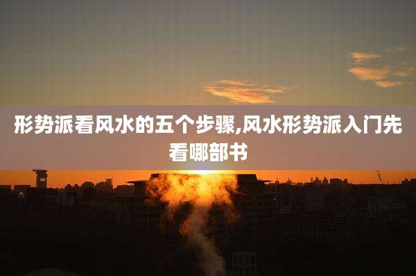 形势派看风水的五个步骤,风水形势派入门先看哪部书