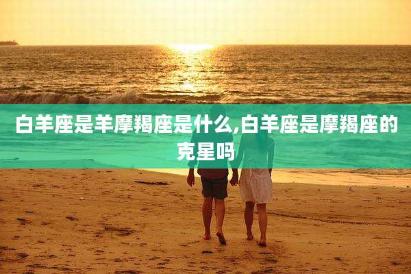 白羊座是羊摩羯座是什么,白羊座是摩羯座的克星吗
