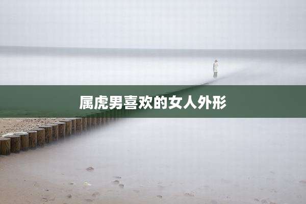 属虎男喜欢的女人外形
