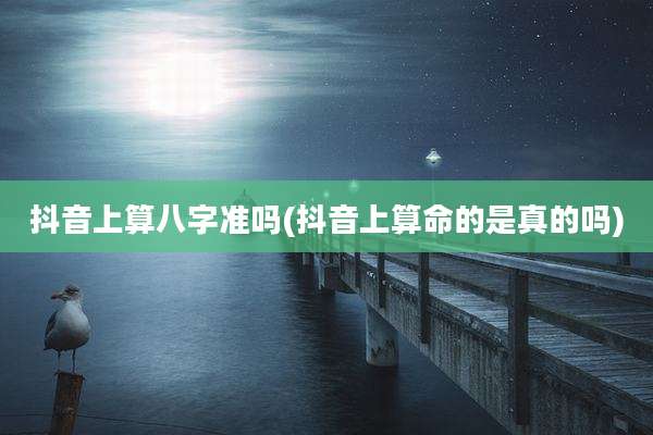 抖音上算八字准吗(抖音上算命的是真的吗)