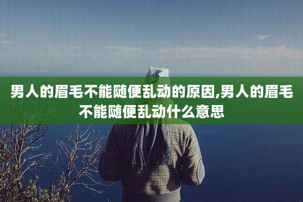 男人的眉毛不能随便乱动的原因,男人的眉毛不能随便乱动什么意思