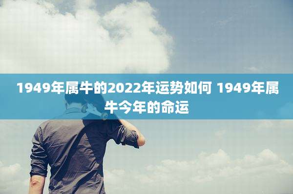 1949年属牛的2022年运势如何 1949年属牛今年的命运