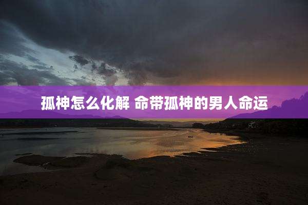 孤神怎么化解 命带孤神的男人命运
