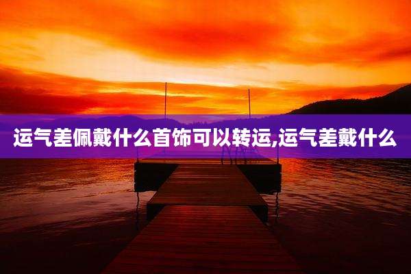 运气差佩戴什么首饰可以转运,运气差戴什么