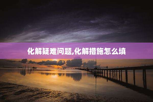 化解疑难问题,化解措施怎么填