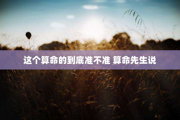 这个算命的到底准不准 算命先生说