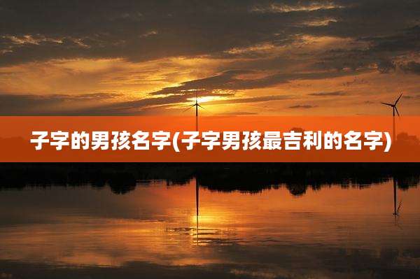 子字的男孩名字(子字男孩最吉利的名字)