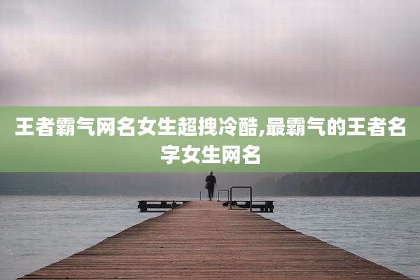 王者霸气网名女生超拽冷酷,最霸气的王者名字女生网名