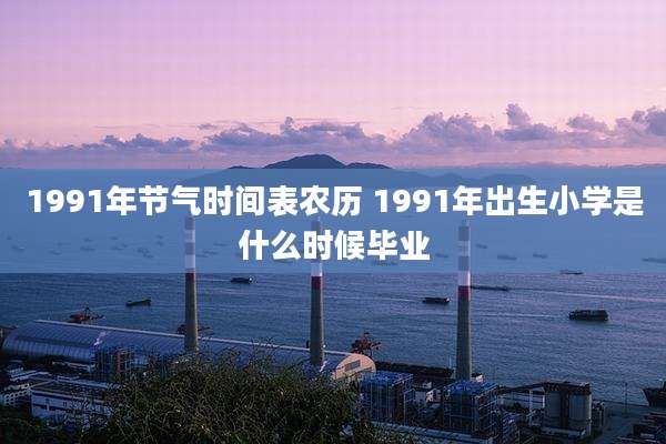 1991年节气时间表农历 1991年出生小学是什么时候毕业