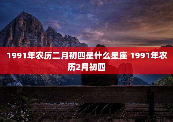 1991年农历二月初四是什么星座 1991年农历2月初四