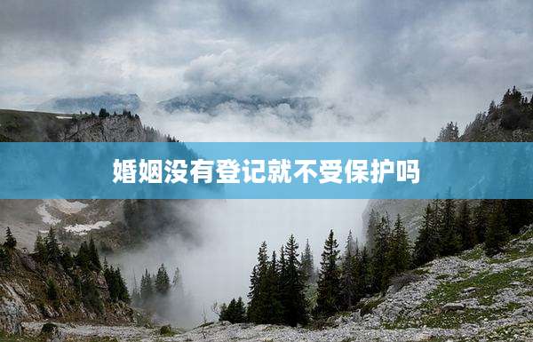 婚姻没有登记就不受保护吗