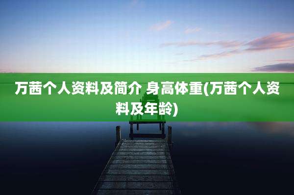 万茜个人资料及简介 身高体重(万茜个人资料及年龄)