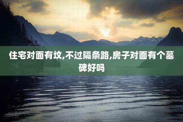 住宅对面有坟,不过隔条路,房子对面有个墓碑好吗