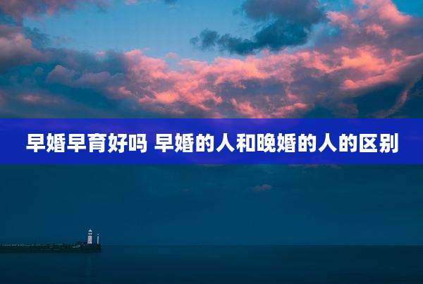 早婚早育好吗 早婚的人和晚婚的人的区别