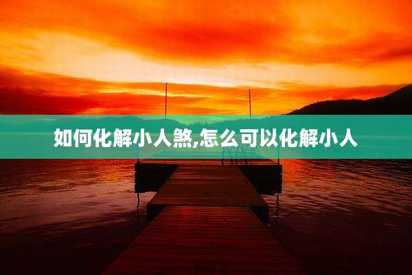 如何化解小人煞,怎么可以化解小人