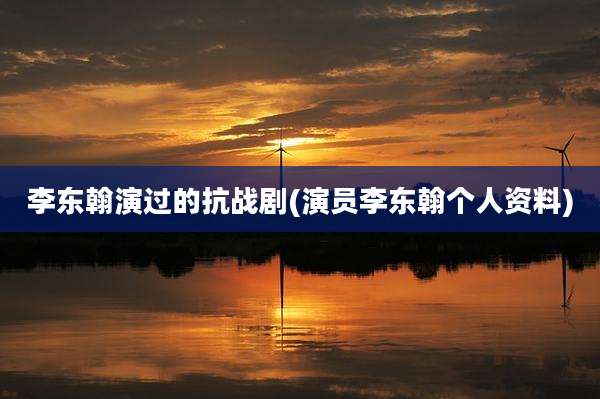 李东翰演过的抗战剧(演员李东翰个人资料)