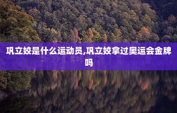巩立姣是什么运动员,巩立姣拿过奥运会金牌吗