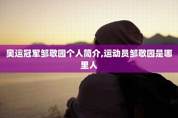 奥运冠军邹敬园个人简介,运动员邹敬园是哪里人