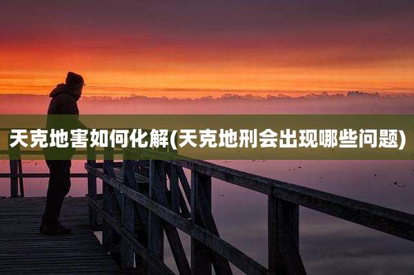 天克地害如何化解(天克地刑会出现哪些问题)