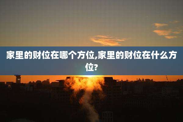 家里的财位在哪个方位,家里的财位在什么方位?